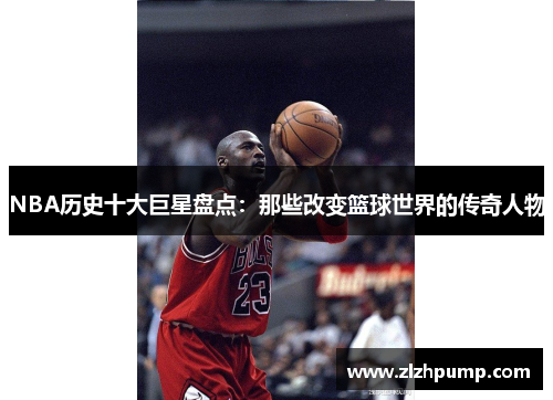 NBA历史十大巨星盘点：那些改变篮球世界的传奇人物